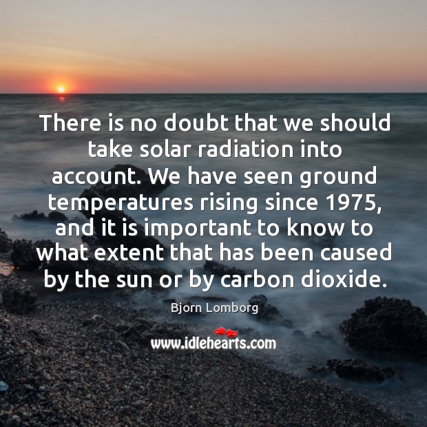 There is no doubt that we should take solar radiation into account. Bjorn Lomborg Picture Quote