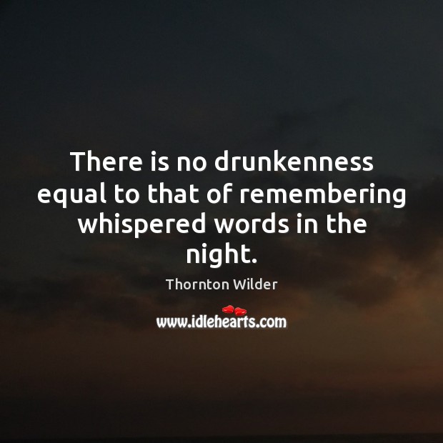 There is no drunkenness equal to that of remembering whispered words in the night. Thornton Wilder Picture Quote