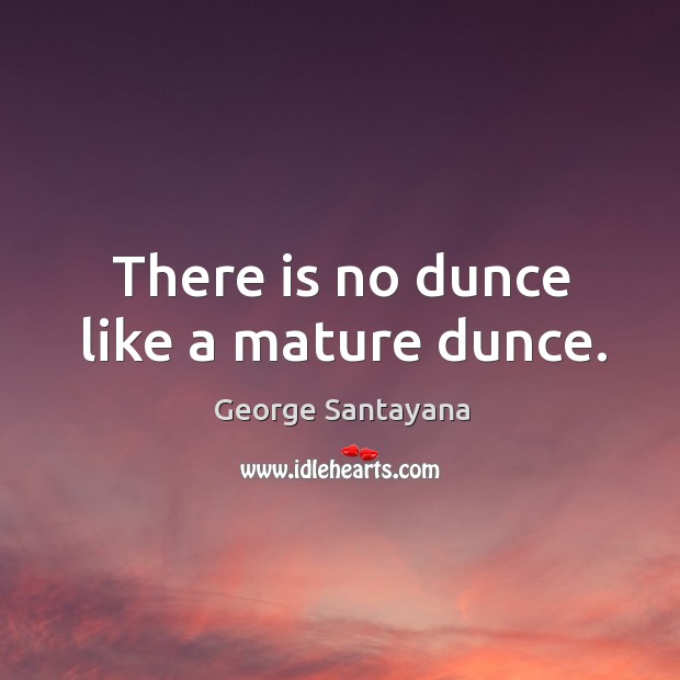 There is no dunce like a mature dunce. George Santayana Picture Quote