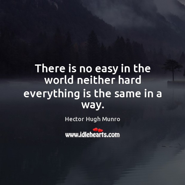 There is no easy in the world neither hard everything is the same in a way. Hector Hugh Munro Picture Quote