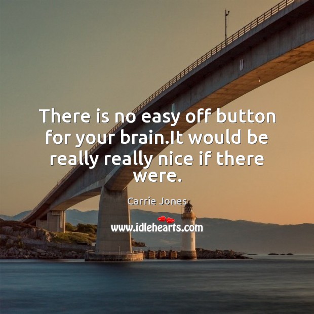 There is no easy off button for your brain.It would be really really nice if there were. 