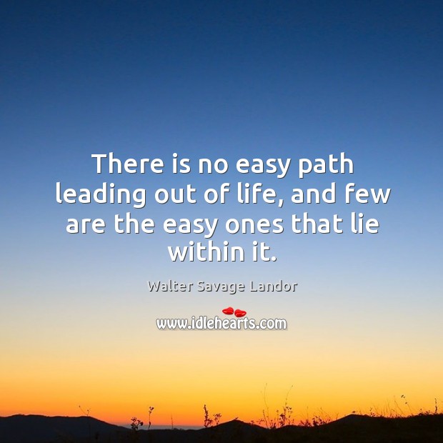 There is no easy path leading out of life, and few are the easy ones that lie within it. Walter Savage Landor Picture Quote