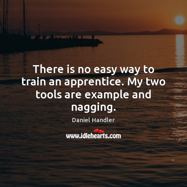 There is no easy way to train an apprentice. My two tools are example and nagging. Image