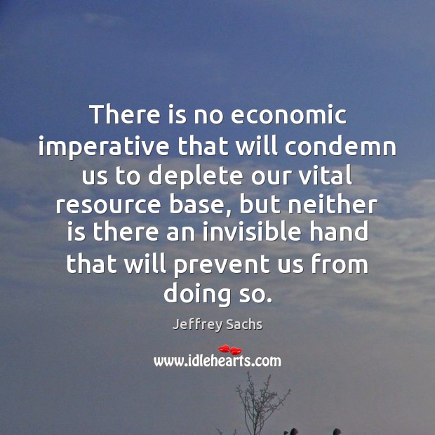 There is no economic imperative that will condemn us to deplete our Jeffrey Sachs Picture Quote