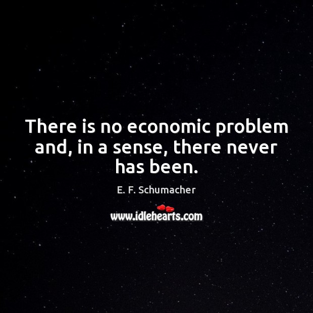 There is no economic problem and, in a sense, there never has been. E. F. Schumacher Picture Quote