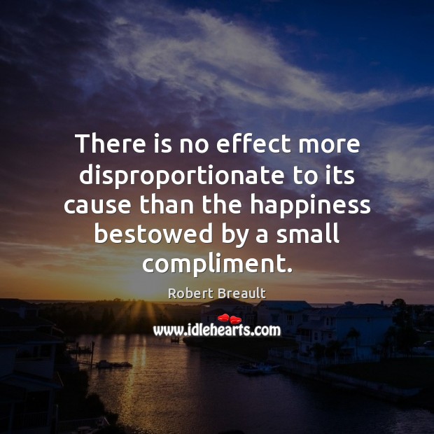 There is no effect more disproportionate to its cause than the happiness Robert Breault Picture Quote
