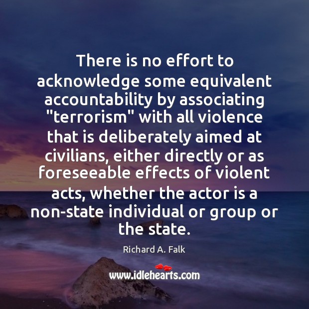 There is no effort to acknowledge some equivalent accountability by associating “terrorism” Richard A. Falk Picture Quote