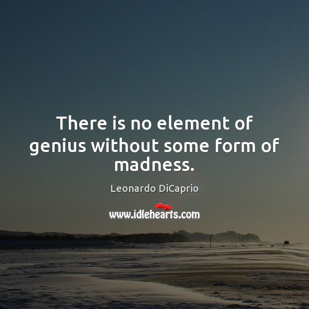 There is no element of genius without some form of madness. Leonardo DiCaprio Picture Quote