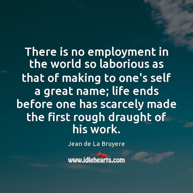 There is no employment in the world so laborious as that of 