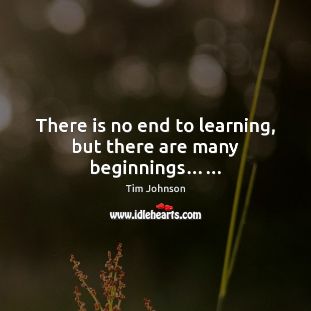 There is no end to learning, but there are many beginnings…… Tim Johnson Picture Quote