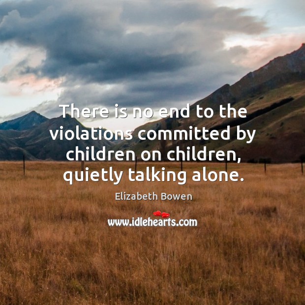 There is no end to the violations committed by children on children, quietly talking alone. Elizabeth Bowen Picture Quote