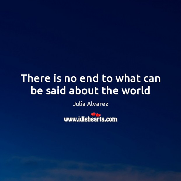 There is no end to what can be said about the world Julia Alvarez Picture Quote