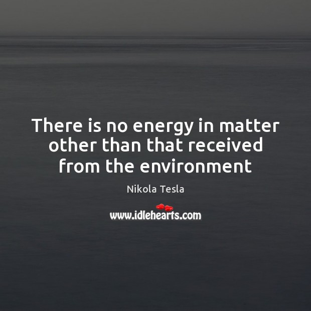 There is no energy in matter other than that received from the environment Nikola Tesla Picture Quote