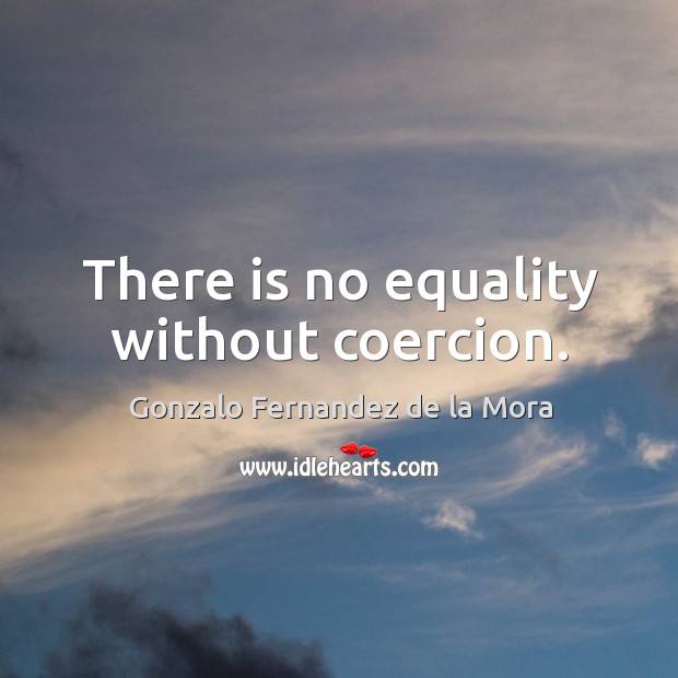 There is no equality without coercion. Gonzalo Fernandez de la Mora Picture Quote
