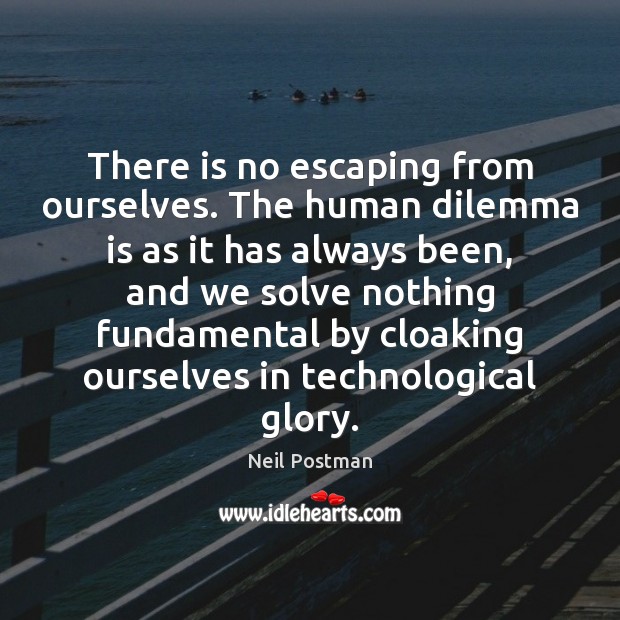 There is no escaping from ourselves. The human dilemma is as it Neil Postman Picture Quote