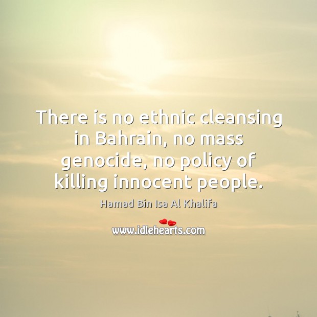 There is no ethnic cleansing in Bahrain, no mass genocide, no policy Hamad Bin Isa Al Khalifa Picture Quote
