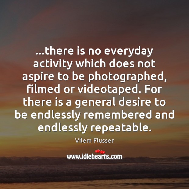 …there is no everyday activity which does not aspire to be photographed, Vilem Flusser Picture Quote