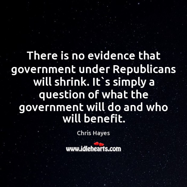 There is no evidence that government under Republicans will shrink. It`s Chris Hayes Picture Quote