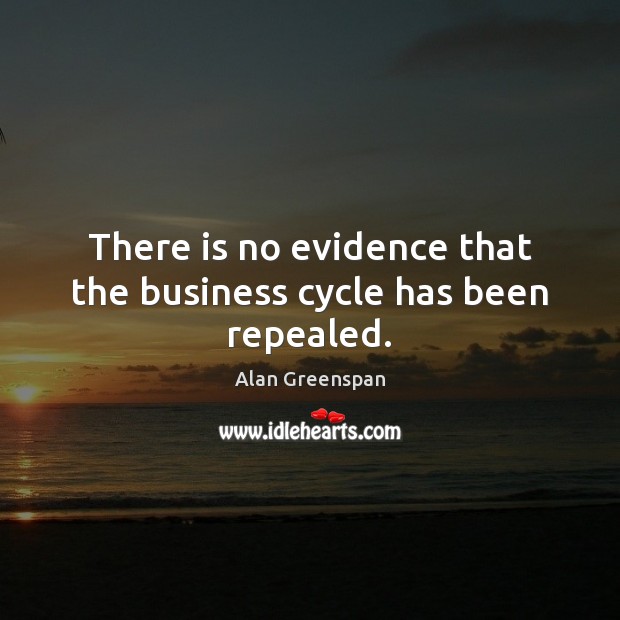 There is no evidence that the business cycle has been repealed. Alan Greenspan Picture Quote