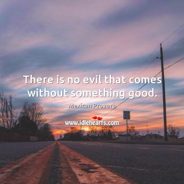 There is no evil that comes without something good. Mexican Proverbs Image