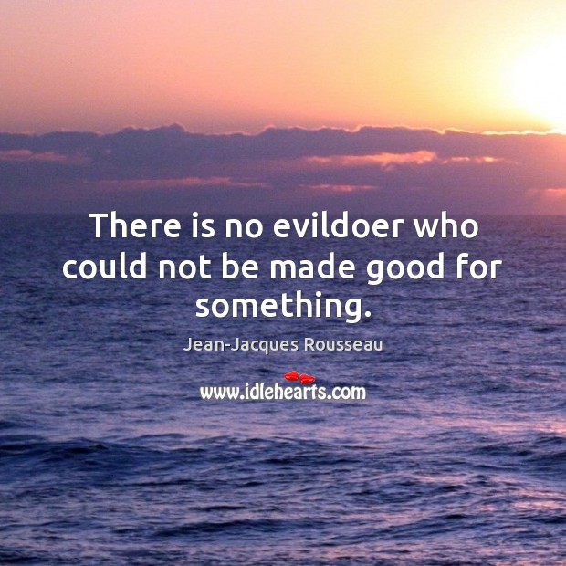 There is no evildoer who could not be made good for something. Jean-Jacques Rousseau Picture Quote