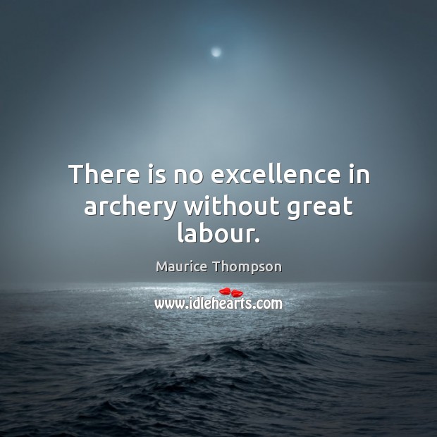 There is no excellence in archery without great labour. Maurice Thompson Picture Quote