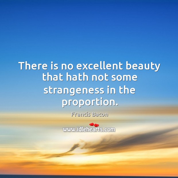 There is no excellent beauty that hath not some strangeness in the proportion. Image