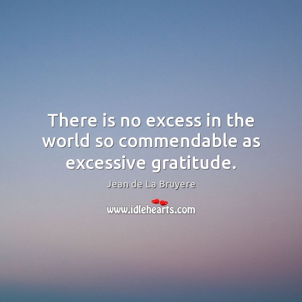 There is no excess in the world so commendable as excessive gratitude. Jean de La Bruyere Picture Quote