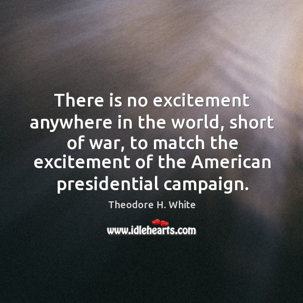 There is no excitement anywhere in the world, short of war, to match the excitement Theodore H. White Picture Quote