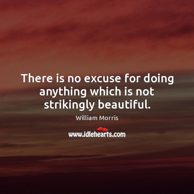 There is no excuse for doing anything which is not strikingly beautiful. William Morris Picture Quote