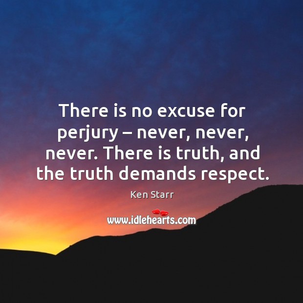 There is no excuse for perjury – never, never, never. There is truth, and the truth demands respect. Ken Starr Picture Quote