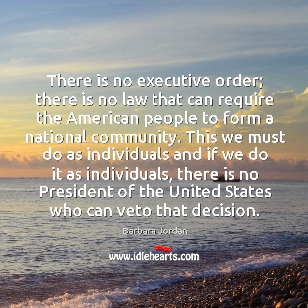 There is no executive order; there is no law that can require the american people to form Barbara Jordan Picture Quote