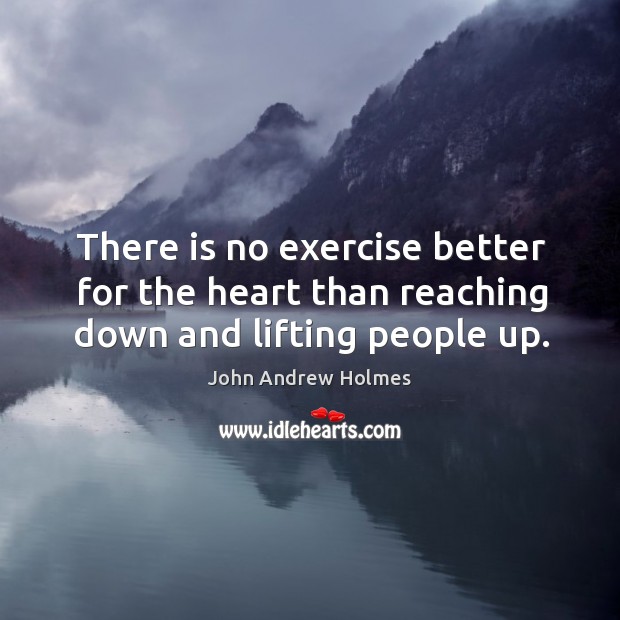 There is no exercise better for the heart than reaching down and lifting people up. Exercise Quotes Image