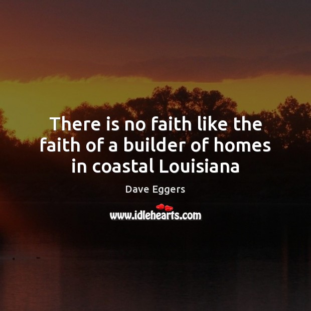 There is no faith like the faith of a builder of homes in coastal Louisiana Dave Eggers Picture Quote