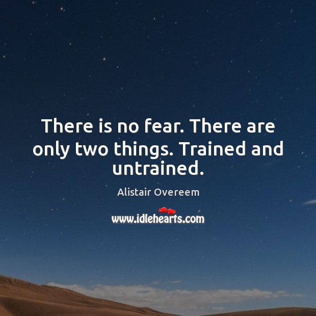 There is no fear. There are only two things. Trained and untrained. Image