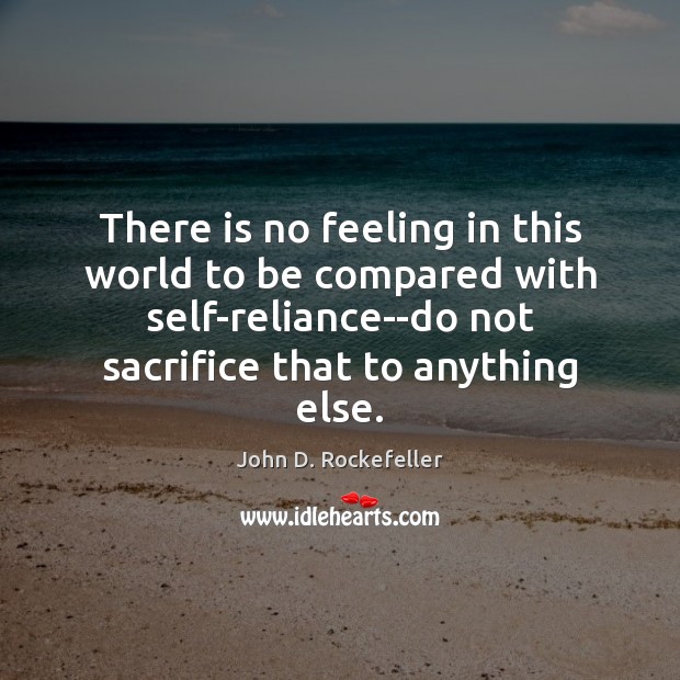 There is no feeling in this world to be compared with self-reliance–do John D. Rockefeller Picture Quote