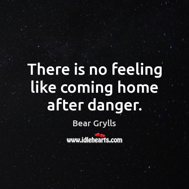 There is no feeling like coming home after danger. Bear Grylls Picture Quote