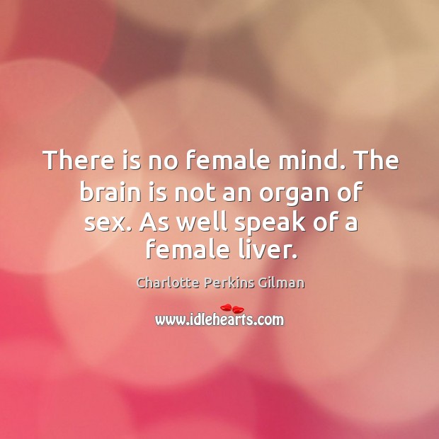 There is no female mind. The brain is not an organ of sex. As well speak of a female liver. Charlotte Perkins Gilman Picture Quote