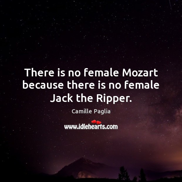 There is no female Mozart because there is no female Jack the Ripper. Camille Paglia Picture Quote
