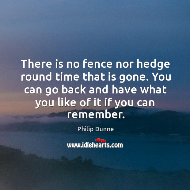 There is no fence nor hedge round time that is gone. You can go back and have what you like of it if you can remember. Philip Dunne Picture Quote