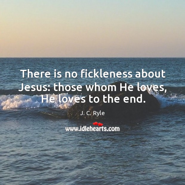 There is no fickleness about Jesus: those whom He loves, He loves to the end. J. C. Ryle Picture Quote