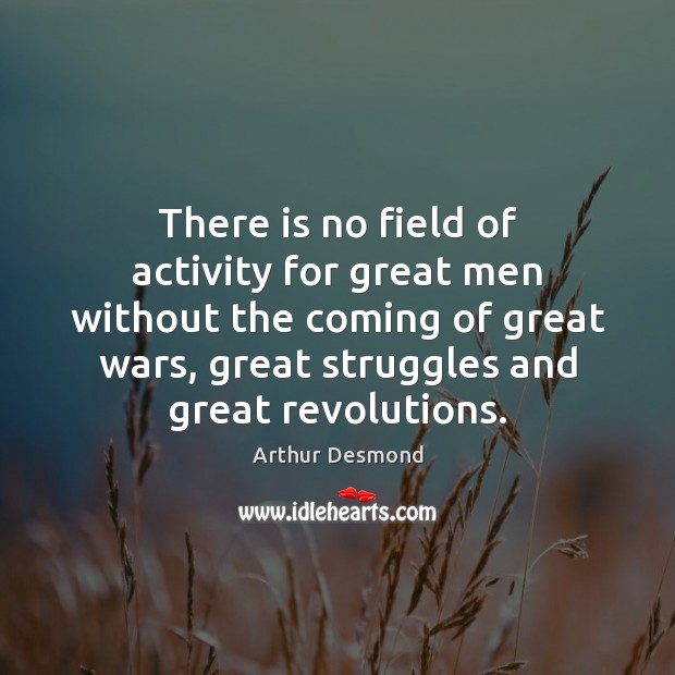 There is no field of activity for great men without the coming Arthur Desmond Picture Quote