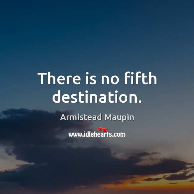 There is no fifth destination. Armistead Maupin Picture Quote