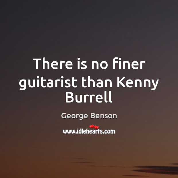 There is no finer guitarist than Kenny Burrell George Benson Picture Quote