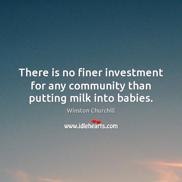 There is no finer investment for any community than putting milk into babies. Winston Churchill Picture Quote