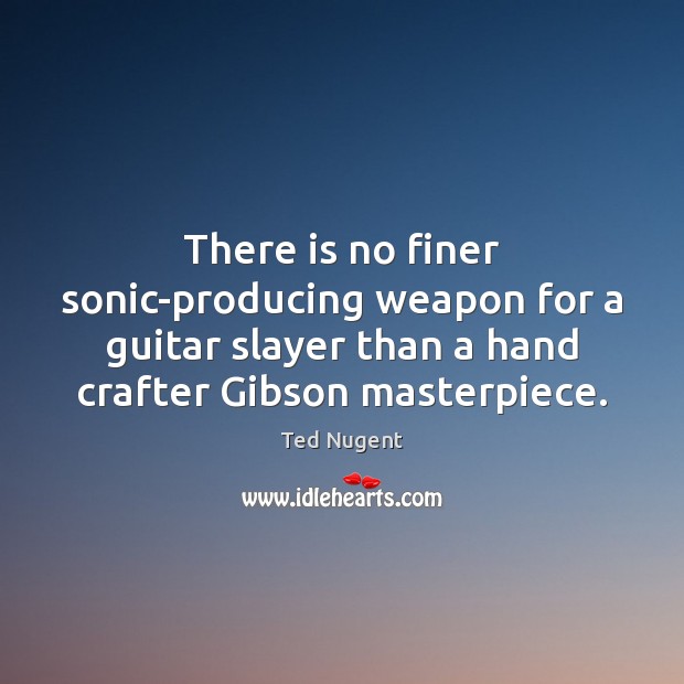 There is no finer sonic-producing weapon for a guitar slayer than a Ted Nugent Picture Quote