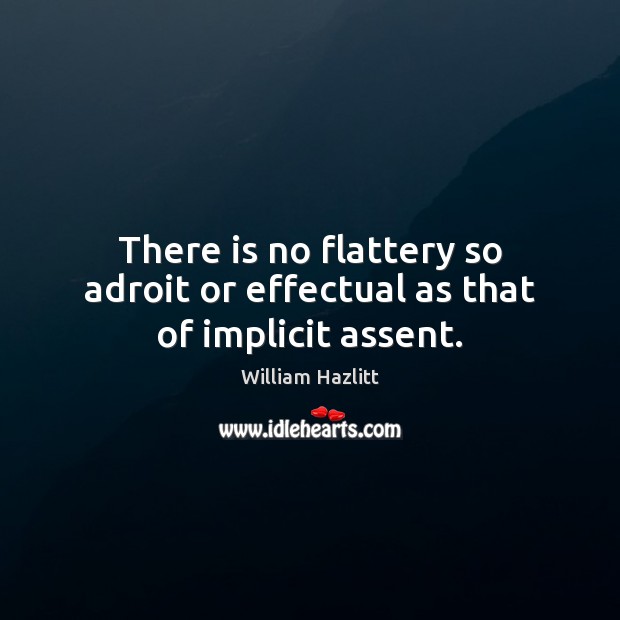 There is no flattery so adroit or effectual as that of implicit assent. William Hazlitt Picture Quote
