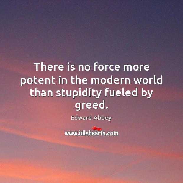 There is no force more potent in the modern world than stupidity fueled by greed. Edward Abbey Picture Quote