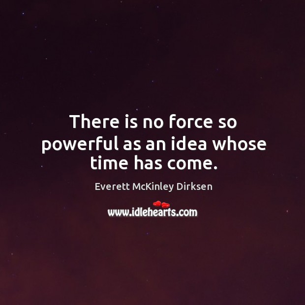 There is no force so powerful as an idea whose time has come. Everett McKinley Dirksen Picture Quote
