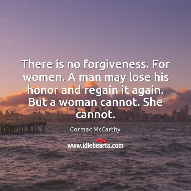 There is no forgiveness. For women. A man may lose his honor Cormac McCarthy Picture Quote